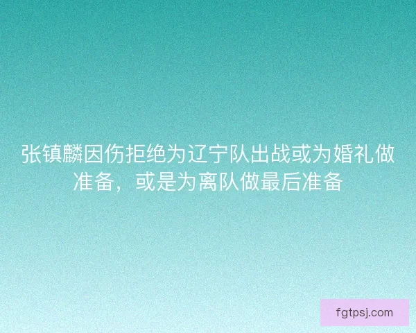 张镇麟因伤拒绝为辽宁队出战或为婚礼做准备，或是为离队做最后准备