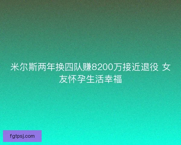 米尔斯两年换四队赚8200万接近退役 女友怀孕生活幸福