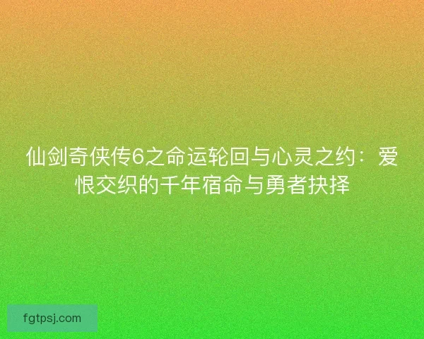 仙剑奇侠传6之命运轮回与心灵之约：爱恨交织的千年宿命与勇者抉择