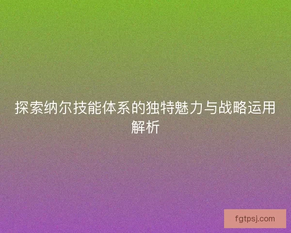 探索纳尔技能体系的独特魅力与战略运用解析