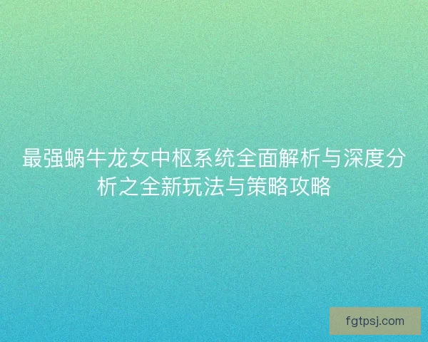最强蜗牛龙女中枢系统全面解析与深度分析之全新玩法与策略攻略