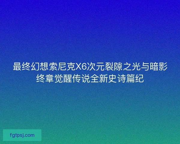 最终幻想索尼克X6次元裂隙之光与暗影终章觉醒传说全新史诗篇纪