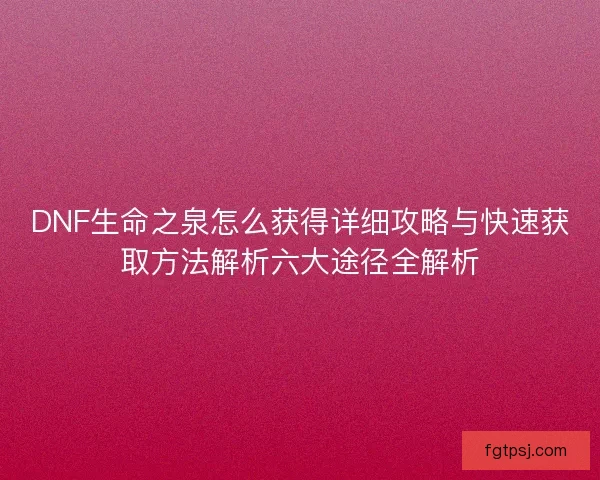 DNF生命之泉怎么获得详细攻略与快速获取方法解析六大途径全解析