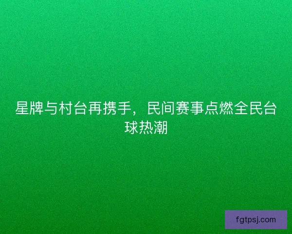 星牌与村台再携手，民间赛事点燃全民台球热潮