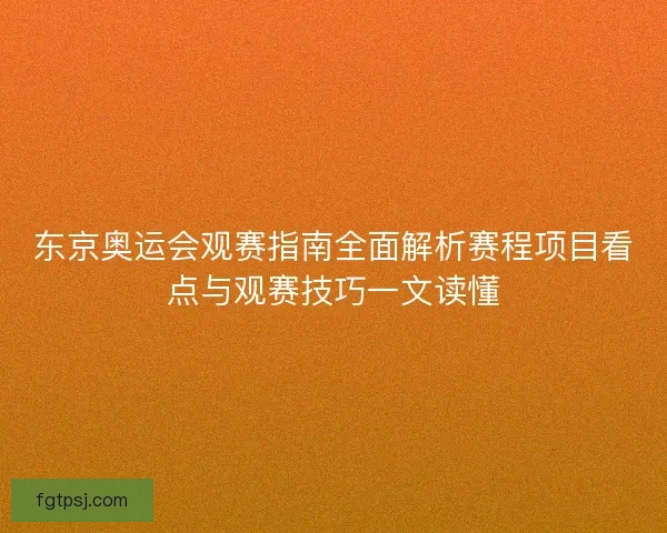 东京奥运会观赛指南全面解析赛程项目看点与观赛技巧一文读懂