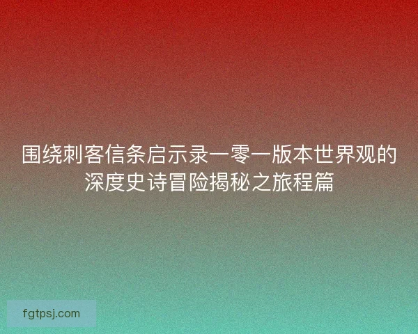 围绕刺客信条启示录一零一版本世界观的深度史诗冒险揭秘之旅程篇