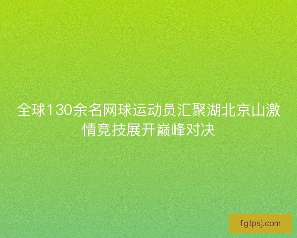 全球130余名网球运动员汇聚湖北京山激情竞技展开巅峰对决