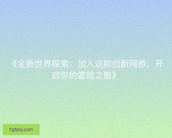 《全新世界探索：加入这款创新网游，开启你的冒险之旅》