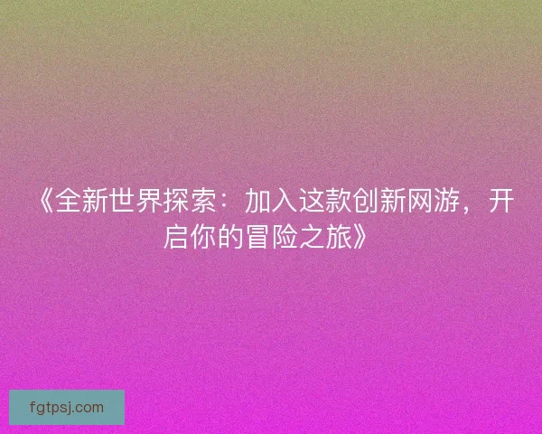 《全新世界探索：加入这款创新网游，开启你的冒险之旅》