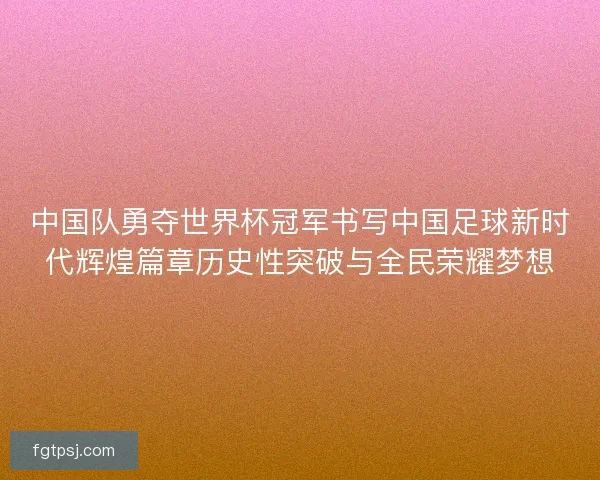 中国队勇夺世界杯冠军书写中国足球新时代辉煌篇章历史性突破与全民荣耀梦想